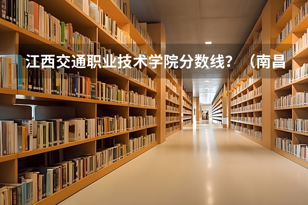 江西交通职业技术学院分数线？（南昌交通学院成考分数线）
