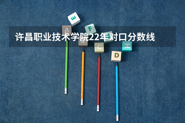 许昌职业技术学院22年对口分数线 许昌职业技术学院3 2大专单招分数线