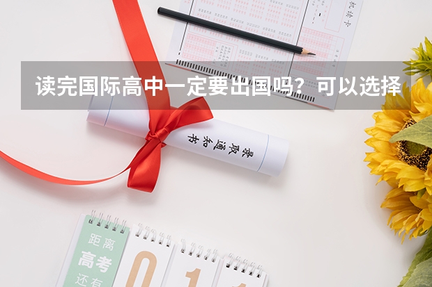 读完国际高中一定要出国吗?可以选择高考吗?