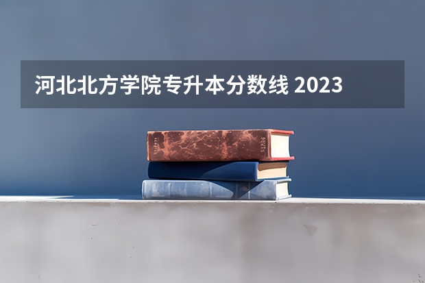 河北北方学院专升本分数线 2023年河北北方学院各省分数线