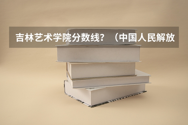 吉林艺术学院分数线？（中国人民解放军艺术学院分数线）
