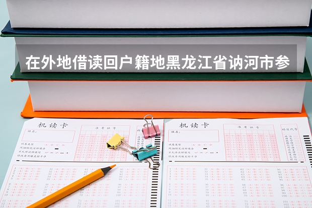 在外地借读回户籍地黑龙江省讷河市参加高考报名需要什么手续户籍地没有学籍