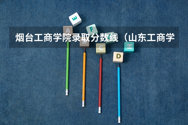 烟台工商学院录取分数线(山东工商学院录取分数线)