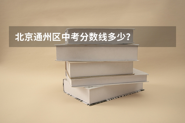 北京通州区中考分数线多少?