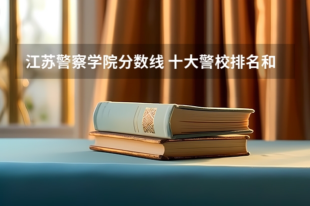 江苏警察学院分数线 十大警校排名和录取分数线表(2024年高考参考)