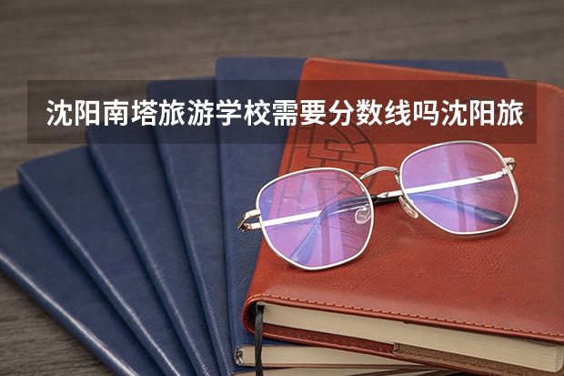 沈阳南塔旅游学校需要分数线吗沈阳旅游学校录取分数线