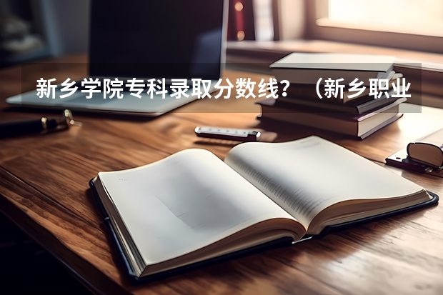 新乡学院专科录取分数线？（新乡职业技术学院对口升学计算机分数线）