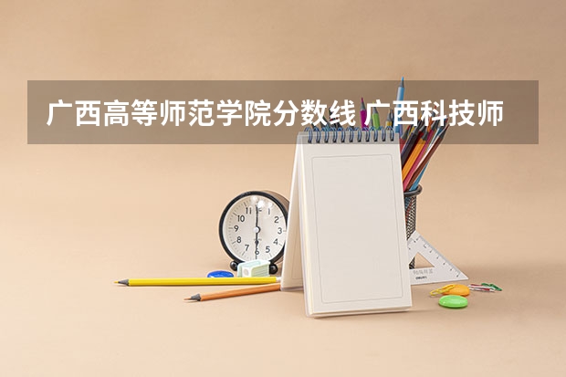 广西高等师范学院分数线 广西科技师范学院精准专项分数线