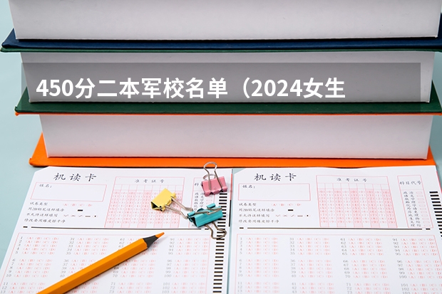 450分二本军校名单(2024女生比较容易考的二本军校)
