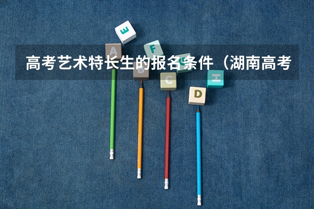 高考艺术特长生的报名条件(湖南高考艺术生分数线)
