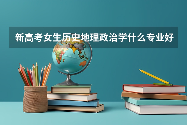 新高考女生历史地理政治学什么专业好