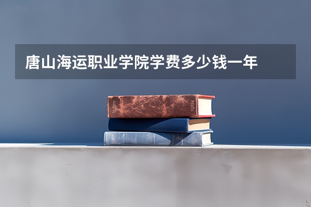 唐山海运职业学院学费多少钱一年