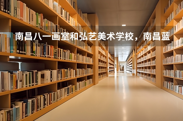 南昌八一画室和弘艺美术学校,南昌蓝本,生活画室哪个好?