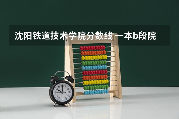 沈阳铁道技术学院分数线 一本b段院校在辽宁的最低录取分数线