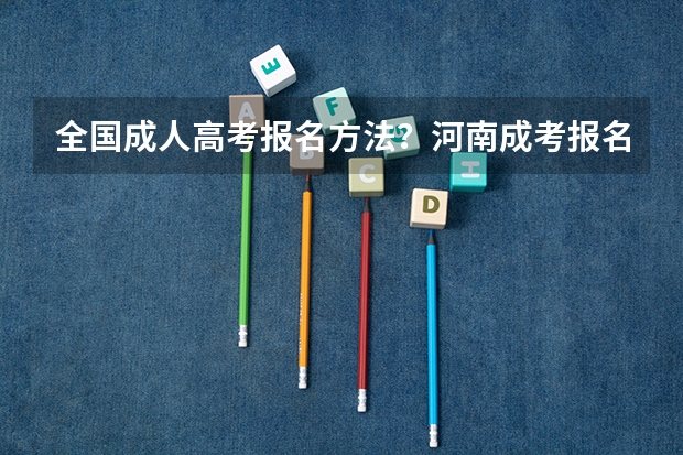 全国成人高考报名方法?河南成考报名入口官网?(青海考的是全国几卷)