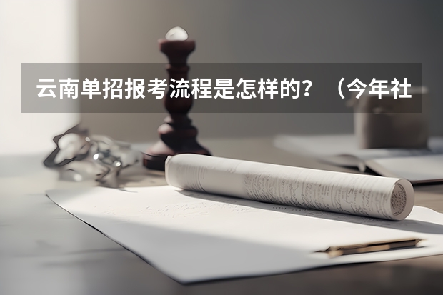 云南单招报考流程是怎样的?(今年社会青年参加普通高考的报名时间和流程?)
