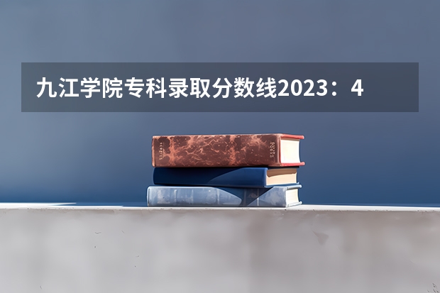 九江学院专科录取分数线2023：471分。 九江学院2023年专科录取线