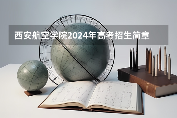 西安航空学院2024年高考招生简章及各省招生计划人数 西安航空职业技术学院单招分数线