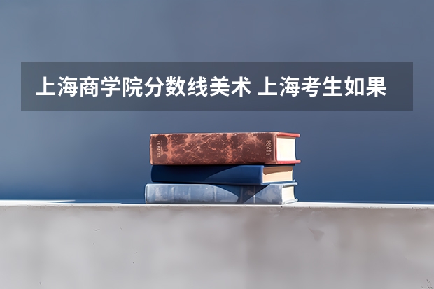 上海商学院分数线美术 上海考生如果比二本分数线高30分可以考到上海商学院么？或是重庆理工？或是上海立信？或是上海电机？
