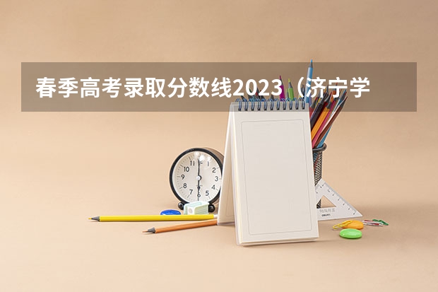 春季高考录取分数线2023（济宁学院专升本分数线2023）