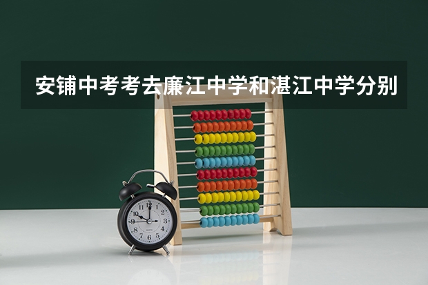 安铺中考考去廉江中学和湛江中学分别要多少分。急用