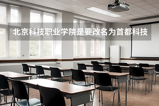 北京科技职业学院是要改名为首都科技大学吗?
