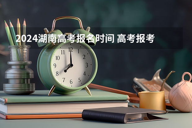 2024湖南高考报名时间 高考报考大学的流程是怎样的