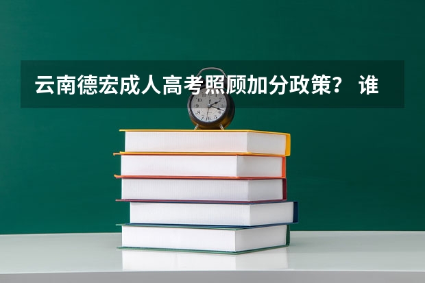 云南德宏成人高考照顾加分政策? 谁知道德宏师范高等专科学校能不能专升本啊???????????急!!!!!!!!!!!!