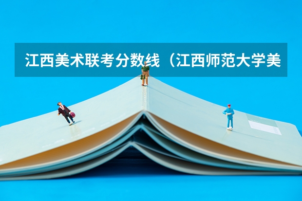 江西美术联考分数线（江西师范大学美术学院录取分数线）