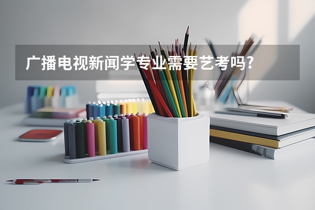 广播电视新闻学专业需要艺考吗?