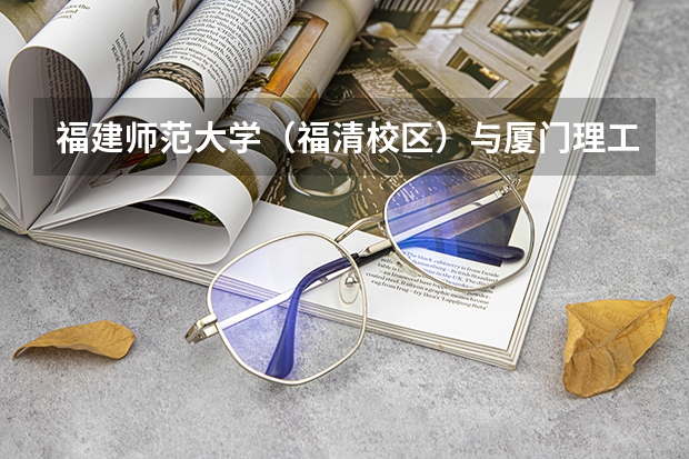 福建师范大学（福清校区）与厦门理工学院 哪个好