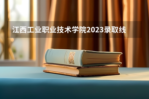 江西工业职业技术学院2023录取线（江西省单招学校分数线）