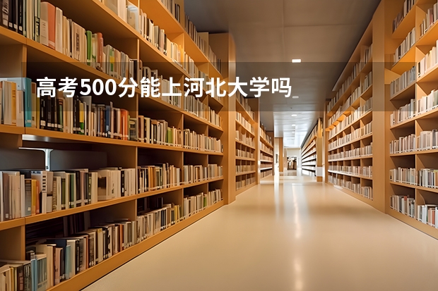 高考500分能上河北大学吗