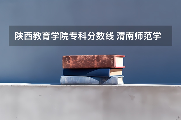 陕西教育学院专科分数线 渭南师范学院大专分数线