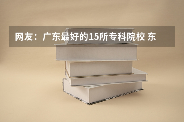 网友：广东最好的15所专科院校 东莞城市学院高考分数线