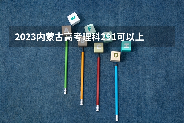 2023内蒙古高考理科291可以上什么大学