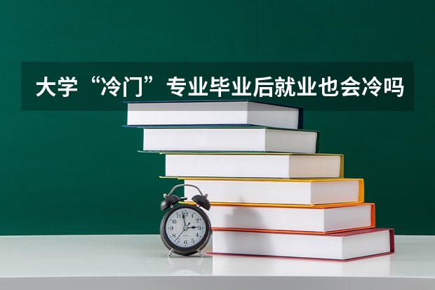 大学“冷门”专业毕业后就业也会冷吗？为什么呢？
