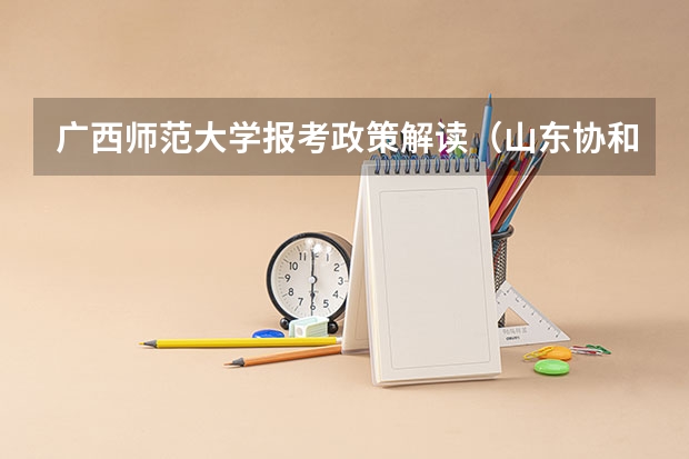 广西师范大学报考政策解读(山东协和学院报考政策解读)