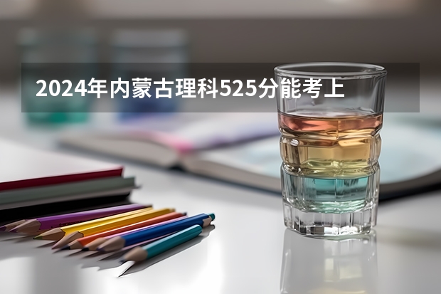 2024年内蒙古理科525分能考上什么大学?