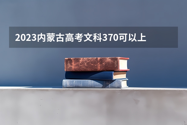 2023内蒙古高考文科370可以上什么大学