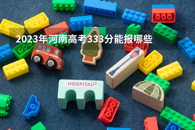 2023年河南高考333分能报哪些公办大学
