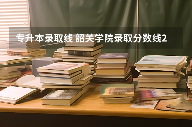 专升本录取线 韶关学院录取分数线2023