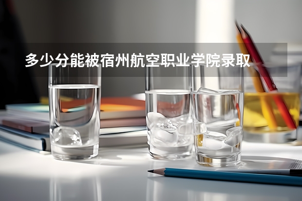 多少分能被宿州航空职业学院录取