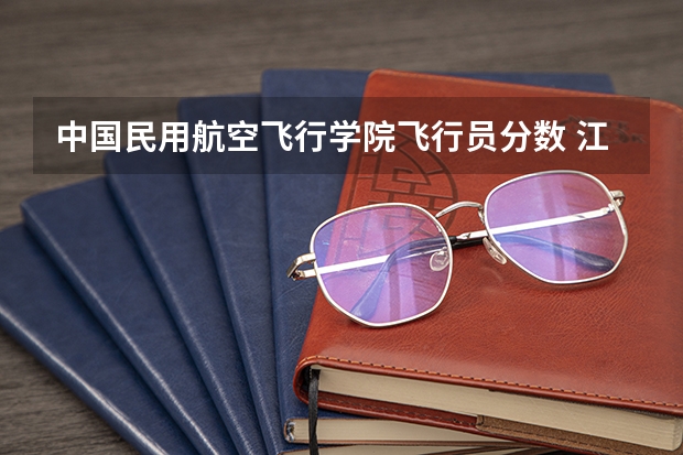 中国民用航空飞行学院飞行员分数 江西飞行学院分数线