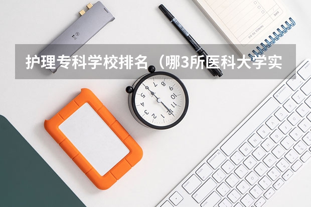 护理专科学校排名（哪3所医科大学实力很强悍，虽不是211，但医学却不输985大学？）