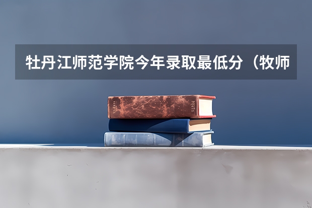 牡丹江师范学院今年录取最低分(牧师院分数线)