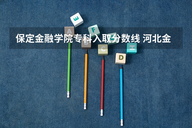 保定金融学院专科入取分数线 河北金融学院专科分数线