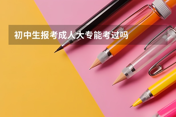 初中生报考成人大专能考过吗