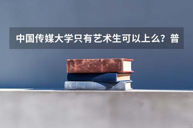 中国传媒大学只有艺术生可以上么？普通考生可以报考么？ 网络与新媒体专业录取分数线