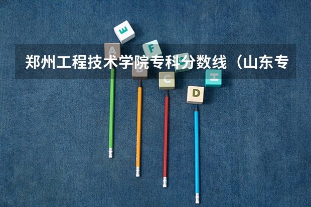郑州工程技术学院专科分数线（山东专科学校排名及录取分数线）